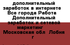 дополнительный заработок в интернете - Все города Работа » Дополнительный заработок и сетевой маркетинг   . Московская обл.,Лобня г.